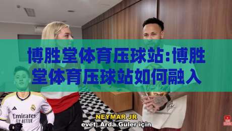 博胜堂体育压球站:博胜堂体育压球站如何融入日常体育内容生态?【博胜堂体育压球站】内容组织与阅读体验的平衡思路-今日最新外围让球网降盘APP网址球盘平台赛后回放 博胜堂体育压球站:博胜堂体育压球站如何融入日常体育内容生态?【博胜堂体育压球站】内容组织与阅读体验的平衡思路-今日最新外围让球网降盘APP网址球盘平台赛后回放