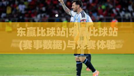 东赢比球站|东赢比球站(赛事数据)与观赛体验:从信息整合到场景化预判的进阶之路-线上十大最稳进球站免费无延迟4K俱乐部中水入口 东赢比球站|东赢比球站(赛事数据)与观赛体验:从信息整合到场景化预判的进阶之路-线上十大最稳进球站免费无延迟4K俱乐部中水入口