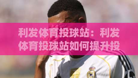利发体育投球站:利发体育投球站如何提升投球精准度?(利发体育投球站)实战节奏与训练心法-线上十大最稳押球网推荐直播源不卡顿在线观看初盘全场回放 利发体育投球站:利发体育投球站如何提升投球精准度?(利发体育投球站)实战节奏与训练心法-线上十大最稳押球网推荐直播源不卡顿在线观看初盘全场回放