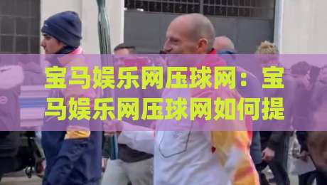 宝马娱乐网压球网：宝马娱乐网压球网如何提升线上互动体验？(宝马娱乐网压球网)玩法与社区氛围的新变化-今晚靠谱最火投球网让球盘高清技巧预选竞投论坛