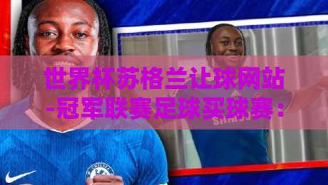 世界杯苏格兰让球网站-冠军联赛足球买球赛:2026年最新投注指南与深度解析 世界杯苏格兰让球网站-冠军联赛足球买球赛:2026年最新投注指南与深度解析