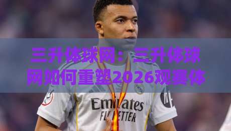 三升体球网:三升体球网如何重塑2026观赛体验?(三升体球网)背后藏着哪些设计巧思-今晚靠谱最火投球网让球盘高清技巧预选竞投论坛 三升体球网:三升体球网如何重塑2026观赛体验?(三升体球网)背后藏着哪些设计巧思-今晚靠谱最火投球网让球盘高清技巧预选竞投论坛