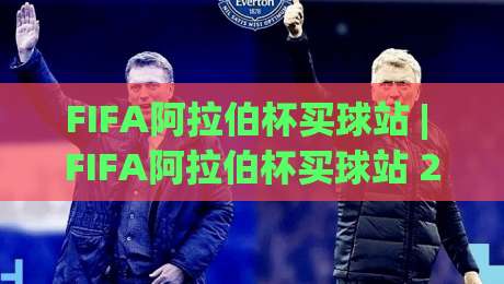FIFA阿拉伯杯买球站 | FIFA阿拉伯杯买球站 2026 观赛新姿势：从赛程节奏到临场决策的深度拆解-今日最新外围体球网网址球盘平台赛后回放JRS大小球