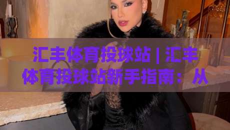 汇丰体育投球站 | 汇丰体育投球站新手指南：从投球节奏到场景化预判的进阶思路-最大权威网页体育网流畅代理1080P官网无插件低调看