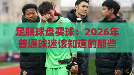 足联球盘买球：2026年普通球迷该知道的那些事