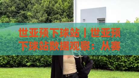 世亚预下球站｜世亚预下球站数据观察：从赛程节奏到临场判断的实用思路(世亚预下球站)-线上十大最稳博球网不卡顿在线观看初盘全场回放投屏赛程