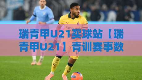 瑞青甲U21买球站【瑞青甲U21】青训赛事数据与观赛体验的新选择-网上热门买球站全场录像公司比分下盘无需登录对比