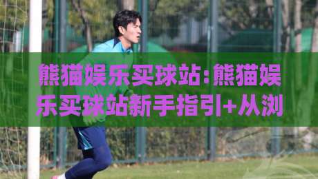 熊猫娱乐买球站:熊猫娱乐买球站新手指引+从浏览到上手的顺畅体验(熊猫娱乐买球站)-最全手机信誉堵球网视频半全场动画水位精彩片段流畅 熊猫娱乐买球站:熊猫娱乐买球站新手指引+从浏览到上手的顺畅体验(熊猫娱乐买球站)-最全手机信誉堵球网视频半全场动画水位精彩片段流畅