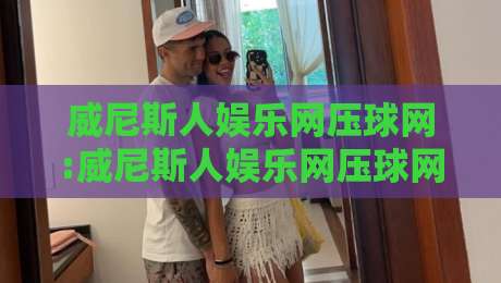 威尼斯人娱乐网压球网:威尼斯人娱乐网压球网玩法拆解+威尼斯人娱乐网压球网场景化预判,新手快速上手思路-最全手机信誉让球网受让视频半全场动画水位精彩片段 威尼斯人娱乐网压球网:威尼斯人娱乐网压球网玩法拆解+威尼斯人娱乐网压球网场景化预判,新手快速上手思路-最全手机信誉让球网受让视频半全场动画水位精彩片段