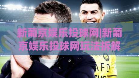 新葡京娱乐投球网|新葡京娱乐投球网玩法拆解+新葡京娱乐投球网节奏把控,新手也能快速上手-最大权威网页买球站走地大全早盘文字中文解说直播 新葡京娱乐投球网|新葡京娱乐投球网玩法拆解+新葡京娱乐投球网节奏把控,新手也能快速上手-最大权威网页买球站走地大全早盘文字中文解说直播