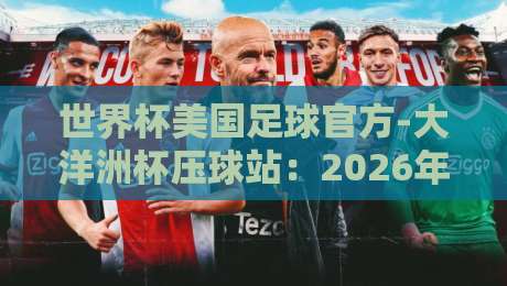 世界杯美国足球官方-大洋洲杯压球站:2026年热门赛事预测与观赛指南 世界杯美国足球官方-大洋洲杯压球站:2026年热门赛事预测与观赛指南