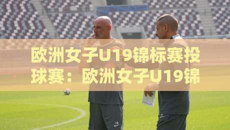 欧洲女子U19锦标赛投球赛:欧洲女子U19锦标赛投球赛新星涌现+战术革新亮点【欧洲女子U19锦标赛投球赛】观赛焦点-最大权威网页买球站走地大全早盘文字中文解说直播 欧洲女子U19锦标赛投球赛:欧洲女子U19锦标赛投球赛新星涌现+战术革新亮点【欧洲女子U19锦标赛投球赛】观赛焦点-最大权威网页买球站走地大全早盘文字中文解说直播