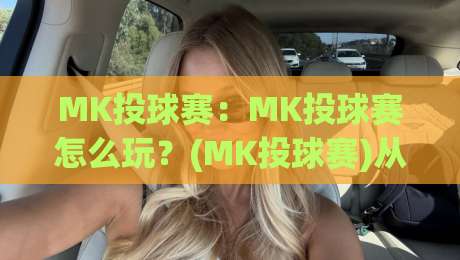 MK投球赛:MK投球赛怎么玩?(MK投球赛)从规则到实战节奏的完整拆解-线上十大最稳体球网评级时间推荐直播源不卡顿在线观看 MK投球赛:MK投球赛怎么玩?(MK投球赛)从规则到实战节奏的完整拆解-线上十大最稳体球网评级时间推荐直播源不卡顿在线观看