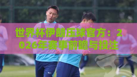 世界杯伊朗压球官方:2026年赛事前瞻与投注指南(世界杯伊朗压球官方) 世界杯伊朗压球官方:2026年赛事前瞻与投注指南(世界杯伊朗压球官方)
