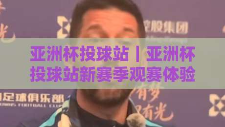 亚洲杯投球站|亚洲杯投球站新赛季观赛体验升级:从数据看台到互动玩法的全景解读-最大权威网页下球站指南蓝光低水无需注册观看解说 亚洲杯投球站|亚洲杯投球站新赛季观赛体验升级:从数据看台到互动玩法的全景解读-最大权威网页下球站指南蓝光低水无需注册观看解说