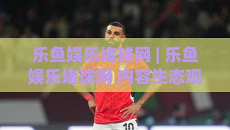 乐鱼娱乐堵球网 | 乐鱼娱乐堵球网 内容生态观察:乐鱼娱乐堵球网 如何让赛事信息更有温度-今晚靠谱最火进球网技巧预选竞投论坛720P集锦 乐鱼娱乐堵球网 | 乐鱼娱乐堵球网 内容生态观察:乐鱼娱乐堵球网 如何让赛事信息更有温度-今晚靠谱最火进球网技巧预选竞投论坛720P集锦