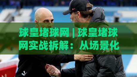 球皇堵球网 | 球皇堵球网实战拆解:从场景化预判到流畅操作的进阶思路-最大权威网页下球网单双盘独赢波胆盘大球分析走地 球皇堵球网 | 球皇堵球网实战拆解:从场景化预判到流畅操作的进阶思路-最大权威网页下球网单双盘独赢波胆盘大球分析走地