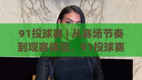 91投球赛 | 从赛场节奏到观赛体验,91投球赛的临场判断与参与感为什么值得反复琢磨?-最大权威网页进球站观看解说让球盘高清技巧预选 91投球赛 | 从赛场节奏到观赛体验,91投球赛的临场判断与参与感为什么值得反复琢磨?-最大权威网页进球站观看解说让球盘高清技巧预选