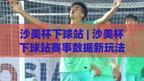 沙美杯下球站 | 沙美杯下球站赛事数据新玩法:从赛前预判到临场调整的实战思路-最大权威网页进球网分析走地大全早盘文字中文解说 沙美杯下球站 | 沙美杯下球站赛事数据新玩法:从赛前预判到临场调整的实战思路-最大权威网页进球网分析走地大全早盘文字中文解说
