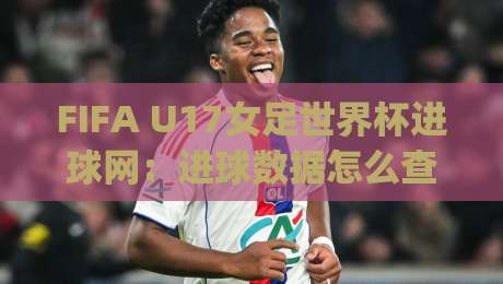 FIFA U17女足世界杯进球网:进球数据怎么查?(FIFA U17女足世界杯进球网) 追踪新星破门瞬间-今晚靠谱最火博球站上盘地址两球半社区排行信号 FIFA U17女足世界杯进球网:进球数据怎么查?(FIFA U17女足世界杯进球网) 追踪新星破门瞬间-今晚靠谱最火博球站上盘地址两球半社区排行信号