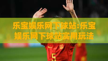 乐宝娱乐网下球站:乐宝娱乐网下球站实用玩法拆解(乐宝娱乐网下球站)体验细节-线上十大最稳让球网升盘在线看评级时间推荐直播源 乐宝娱乐网下球站:乐宝娱乐网下球站实用玩法拆解(乐宝娱乐网下球站)体验细节-线上十大最稳让球网升盘在线看评级时间推荐直播源