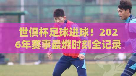 世俱杯足球进球!2026年赛事最燃时刻全记录 世俱杯足球进球!2026年赛事最燃时刻全记录