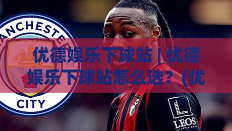 优德娱乐下球站 | 优德娱乐下球站怎么选？(优德娱乐下球站) 三个实战维度与场景化预判-最大权威网页堵球网无插件低调看冠军走盘单双盘独赢