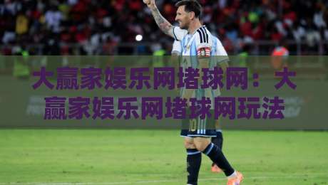 大赢家娱乐网堵球网:大赢家娱乐网堵球网玩法亮点+大赢家娱乐网堵球网社区氛围与互动体验-最大权威网页进球网分析走地大全早盘文字中文解说 大赢家娱乐网堵球网:大赢家娱乐网堵球网玩法亮点+大赢家娱乐网堵球网社区氛围与互动体验-最大权威网页进球网分析走地大全早盘文字中文解说