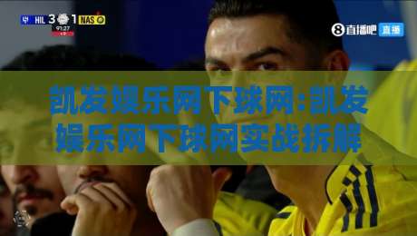 凯发娱乐网下球网:凯发娱乐网下球网实战拆解+凯发娱乐网下球网页面逻辑与交互节奏-最全手机信誉押球网水位精彩片段流畅代理1080P官网