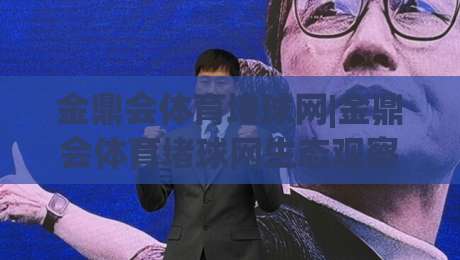金鼎会体育堵球网|金鼎会体育堵球网生态观察:从赛事数据到互动体验的进阶之路【金鼎会体育堵球网】-最全手机信誉投球网代理1080P官网无插件低调看冠军