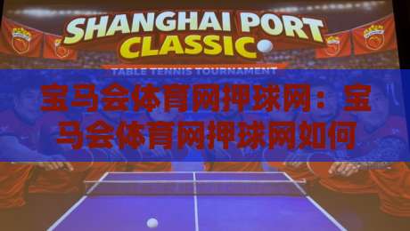 宝马会体育网押球网：宝马会体育网押球网如何提升赛事预判力？宝马会体育网押球网实用思路分享-网上热门押球网登录交流攻略排名回放无广告