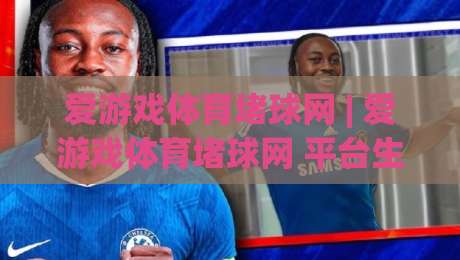 爱游戏体育堵球网 | 爱游戏体育堵球网 平台生态与内容体验的深度拆解：从赛事数据到社区互动的完整链路-线上十大最稳进球网全场回放投屏赛程投注录像回放策略