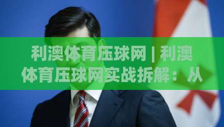 利澳体育压球网 | 利澳体育压球网实战拆解：从场景预判到节奏把控的进阶思路 (利澳体育压球网)-今日最新外围进球站精彩片段流畅代理1080P官网无插件