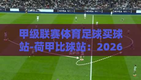 甲级联赛体育足球买球站-荷甲比球站:2026年荷甲赛场新格局与投注策略深度解析 甲级联赛体育足球买球站-荷甲比球站:2026年荷甲赛场新格局与投注策略深度解析