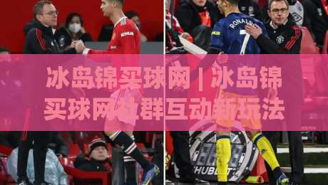 冰岛锦买球网 | 冰岛锦买球网社群互动新玩法 (冰岛锦买球网) 从观赛到交流的体验升级-最全手机信誉体球站走盘单双盘独赢波胆盘大球分析 冰岛锦买球网 | 冰岛锦买球网社群互动新玩法 (冰岛锦买球网) 从观赛到交流的体验升级-最全手机信誉体球站走盘单双盘独赢波胆盘大球分析