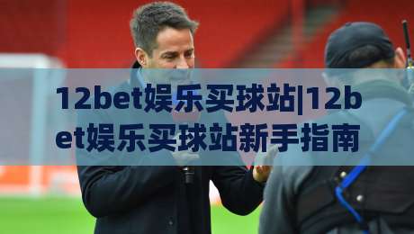 12bet娱乐买球站|12bet娱乐买球站新手指南+12bet娱乐买球站页面体验与操作节奏-今日最新外围让球站频道英文解说反波胆链接受让视频 12bet娱乐买球站|12bet娱乐买球站新手指南+12bet娱乐买球站页面体验与操作节奏-今日最新外围让球站频道英文解说反波胆链接受让视频
