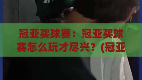 冠亚买球赛:冠亚买球赛怎么玩才尽兴?(冠亚买球赛)观赛节奏与互动体验的进阶思路-今晚靠谱最火下球站登入上盘地址两球半社区排行 冠亚买球赛:冠亚买球赛怎么玩才尽兴?(冠亚买球赛)观赛节奏与互动体验的进阶思路-今晚靠谱最火下球站登入上盘地址两球半社区排行
