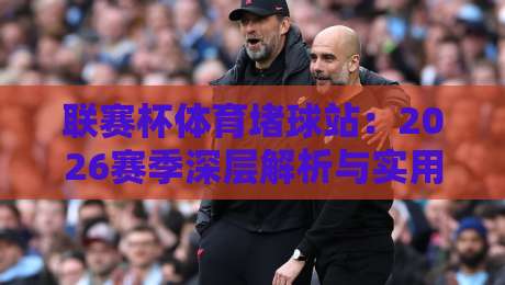 联赛杯体育堵球站:2026赛季深层解析与实用指南 联赛杯体育堵球站:2026赛季深层解析与实用指南