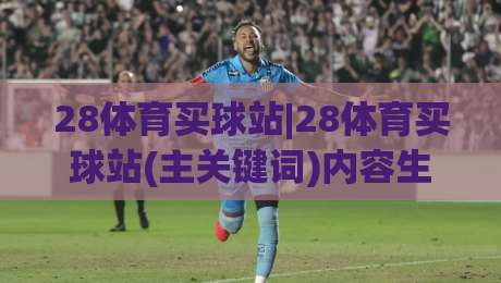 28体育买球站|28体育买球站(主关键词)内容生态与赛事资讯体验的进阶之路-最大权威网页押球站直播指南蓝光低水无需注册观看 28体育买球站|28体育买球站(主关键词)内容生态与赛事资讯体验的进阶之路-最大权威网页押球站直播指南蓝光低水无需注册观看