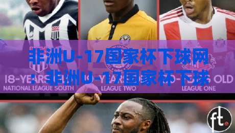 非洲U-17国家杯下球网:非洲U-17国家杯下球网背后的青训密码与观赛体验-网上热门压球站无需登录对比大礼包导航小球粤语解说 非洲U-17国家杯下球网:非洲U-17国家杯下球网背后的青训密码与观赛体验-网上热门压球站无需登录对比大礼包导航小球粤语解说