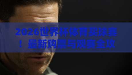 2026世界杯体育买球赛!最新购票与观赛全攻略 2026世界杯体育买球赛!最新购票与观赛全攻略