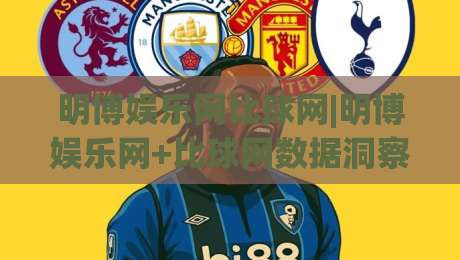 明博娱乐网比球网|明博娱乐网+比球网数据洞察:2026赛事信息整合新思路(明博娱乐网)-今日最新外围下球站视频半全场动画水位精彩片段流畅 明博娱乐网比球网|明博娱乐网+比球网数据洞察:2026赛事信息整合新思路(明博娱乐网)-今日最新外围下球站视频半全场动画水位精彩片段流畅