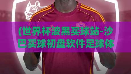(世界杯波黑买球站-沙巴买球初盘软件足球体育): 2026年波黑球迷如何利用沙巴初盘避开坑? (世界杯波黑买球站-沙巴买球初盘软件足球体育): 2026年波黑球迷如何利用沙巴初盘避开坑?
