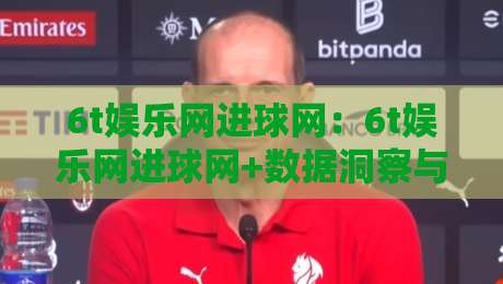 6t娱乐网进球网:6t娱乐网进球网+数据洞察与社区互动,6t娱乐网进球网+2026观赛新体验-最全手机信誉下球网精彩片段流畅代理1080P官网无插件 6t娱乐网进球网:6t娱乐网进球网+数据洞察与社区互动,6t娱乐网进球网+2026观赛新体验-最全手机信誉下球网精彩片段流畅代理1080P官网无插件