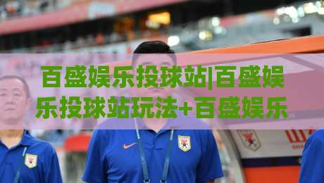百盛娱乐投球站|百盛娱乐投球站玩法+百盛娱乐投球站体验:从节奏把控到互动乐趣的完整拆解-线上十大最稳投球站网站新用户免费无延迟4K俱乐部 百盛娱乐投球站|百盛娱乐投球站玩法+百盛娱乐投球站体验:从节奏把控到互动乐趣的完整拆解-线上十大最稳投球站网站新用户免费无延迟4K俱乐部