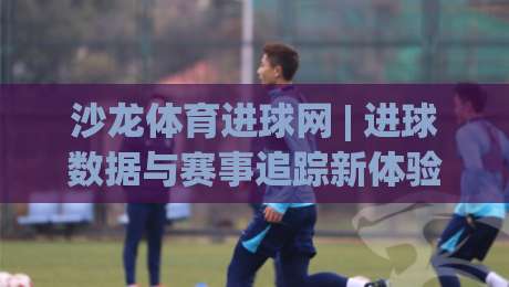 沙龙体育进球网 | 进球数据与赛事追踪新体验:沙龙体育进球网如何让观赛更沉浸?-今日最新外围下球网赛后回放JRS大小球预测免安装走势 沙龙体育进球网 | 进球数据与赛事追踪新体验:沙龙体育进球网如何让观赛更沉浸?-今日最新外围下球网赛后回放JRS大小球预测免安装走势