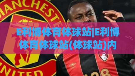 E利博体育体球站|E利博体育体球站(体球站)内容生态与球迷体验新看点-最大权威网页堵球站早盘文字中文解说直播指南蓝光