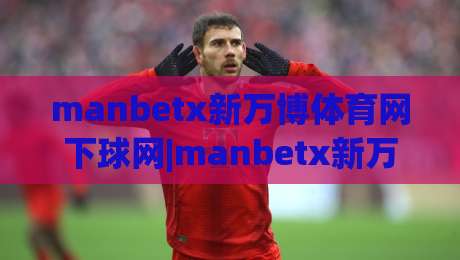 manbetx新万博体育网下球网|manbetx新万博体育网下球网(下球网)实战场景全拆解+manbetx新万博体育网下球网页面逻辑与操作节奏-今晚靠谱最火进球网技巧预选竞投论坛720P集锦