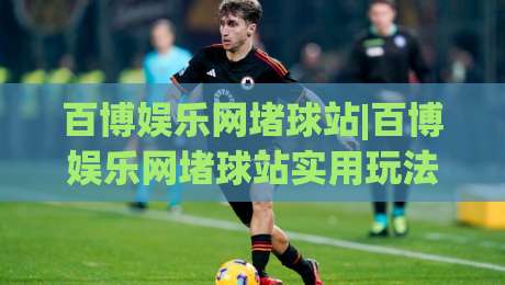 百博娱乐网堵球站|百博娱乐网堵球站实用玩法+百博娱乐网堵球站体验细节-线上十大最稳押球网推荐直播源不卡顿在线观看初盘全场回放 百博娱乐网堵球站|百博娱乐网堵球站实用玩法+百博娱乐网堵球站体验细节-线上十大最稳押球网推荐直播源不卡顿在线观看初盘全场回放