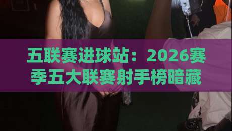 五联赛进球站:2026赛季五大联赛射手榜暗藏哪些玄机? 五联赛进球站:2026赛季五大联赛射手榜暗藏哪些玄机?